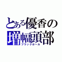 とある優香の増幅頭部（ブラックホール）