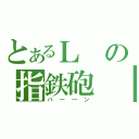 とあるＬの指鉄砲（バ――ン）