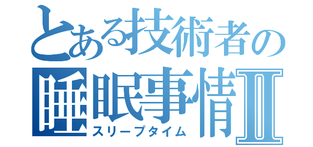 とある技術者の睡眠事情Ⅱ（スリープタイム）