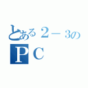 とある２－３のＰＣ（）