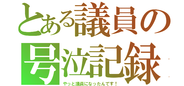 とある議員の号泣記録（やっと議員になったんです！）