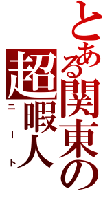 とある関東の超暇人Ⅱ（ニート）