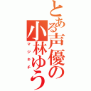 とある声優の小林ゆう（マジキチ）