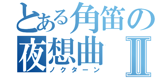 とある角笛の夜想曲Ⅱ（ノクターン）