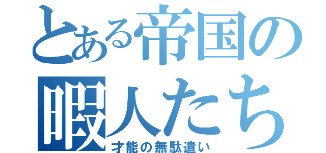 とある帝国の暇人たち（才能の無駄遣い）