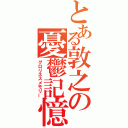 とある敦之の憂鬱記憶（グロリネスメモリー）