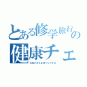 とある修学旅行の健康チェック（元気があれば何でもできる）