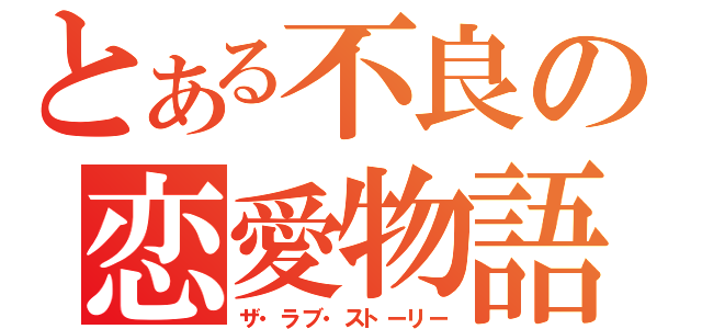 とある不良の恋愛物語（ザ・ラブ・ストーリー）