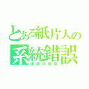 とある紙片人の系統錯誤（錯誤也敢該）