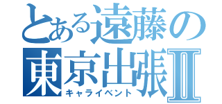 とある遠藤の東京出張Ⅱ（キャライベント）