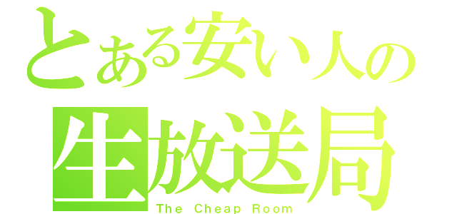 とある安い人の生放送局（Ｔｈｅ Ｃｈｅａｐ Ｒｏｏｍ）