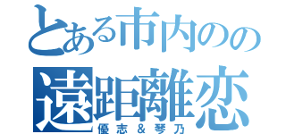 とある市内のの遠距離恋愛（優志＆琴乃）