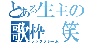 とある生主の歌枠（笑）（ソングフレーム）