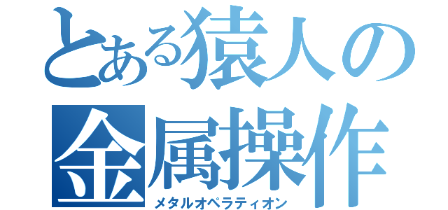 とある猿人の金属操作（メタルオペラティオン）