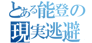 とある能登の現実逃避（）