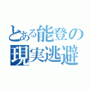 とある能登の現実逃避（）