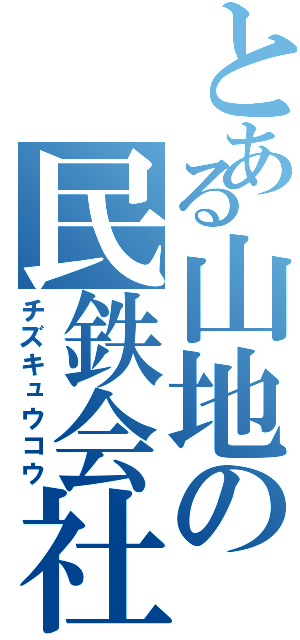 とある山地の民鉄会社（チズキュウコウ）