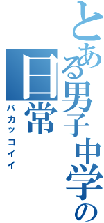 とある男子中学生の日常（バカッコイイ）