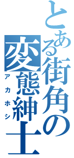 とある街角の変態紳士（アカホシ）