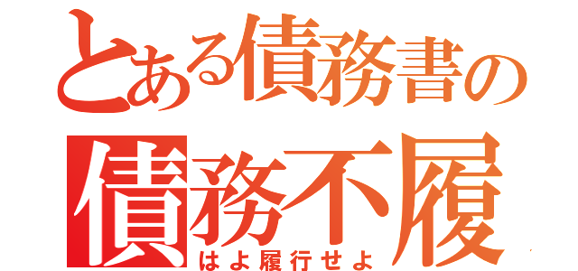 とある債務書の債務不履行（はよ履行せよ）