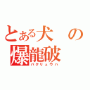 とある犬の爆龍破（バクリュウハ）