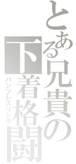 とある兄貴の下着格闘（パンツレスリング）