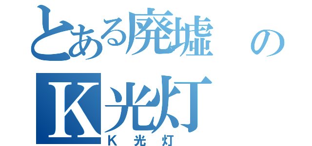 とある廃墟 のＫ光灯 録（Ｋ光灯 ）