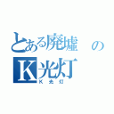 とある廃墟 のＫ光灯 録（Ｋ光灯 ）