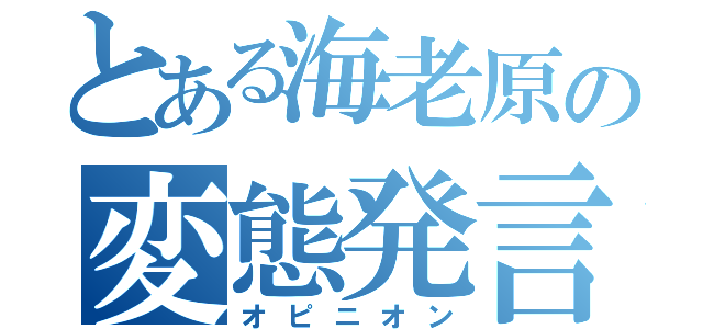 とある海老原の変態発言（オピニオン）