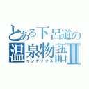 とある下呂道の温泉物語Ⅱ（インデックス）