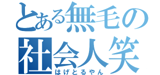 とある無毛の社会人笑（はげとるやん）