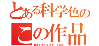 とある科学色のこの作品（普通すぎてうける！！死ね）