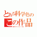 とある科学色のこの作品（普通すぎてうける！！死ね）