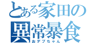 とある家田の異常暴食者（おデブちゃん）