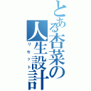 とある杏菜の人生設計（リセット）