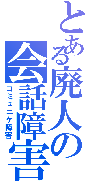 とある廃人の会話障害（コミュニケ障害）