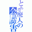 とある廃人の会話障害（コミュニケ障害）