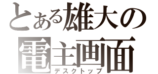 とある雄大の電主画面（デスクトップ）