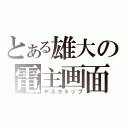 とある雄大の電主画面（デスクトップ）