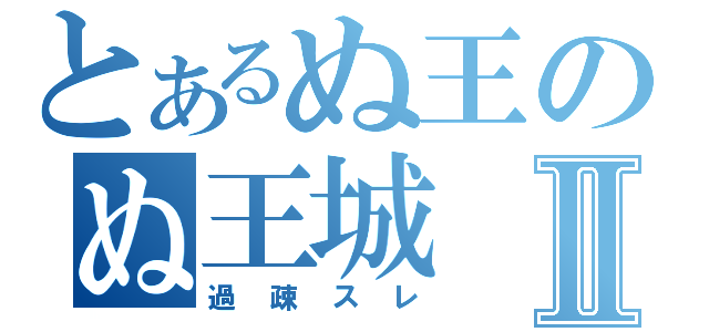 とあるぬ王のぬ王城Ⅱ（過疎スレ）