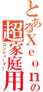 とあるＸｅｏｎの超家庭用（コンシューマー）