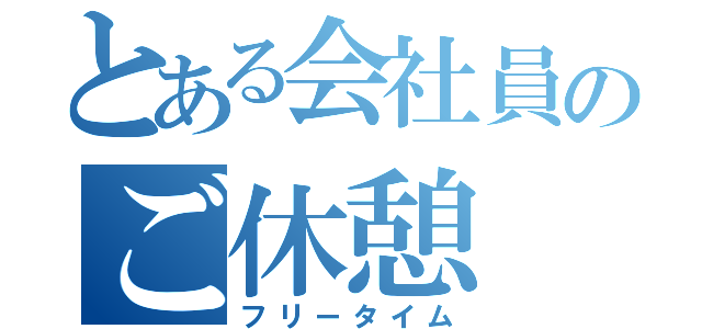 とある会社員のご休憩（フリータイム）