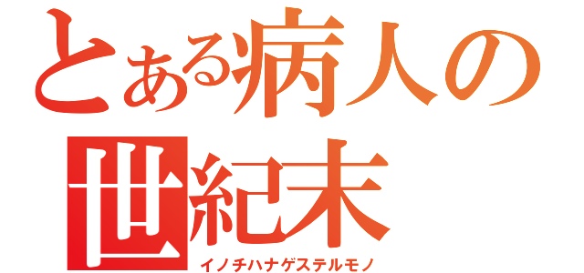 とある病人の世紀末（イノチハナゲステルモノ）