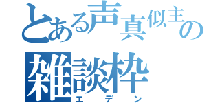 とある声真似主の雑談枠（エデン）