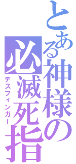 とある神様の必滅死指（デスフィンガー）