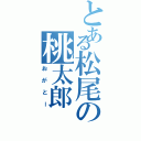 とある松尾の桃太郎（おがとー）