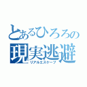 とあるひろろの現実逃避（リアルエスケープ）