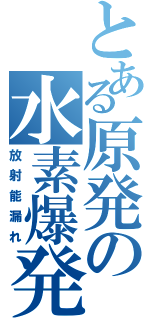 とある原発の水素爆発（放射能漏れ）