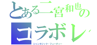 とある二宮和也のコラボレ（シャンタジック・フューチャー）