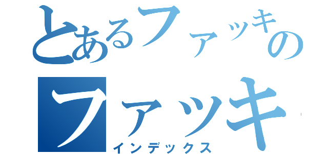 とあるファッキュのファッキュッキュ（インデックス）